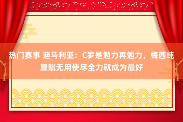 热门赛事 迪马利亚：C罗是勉力再勉力，梅西纯禀赋无用使尽全力就成为最好