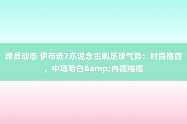 球员动态 伊布选7东说念主制足球气势：时尚梅西，中场哈白&内德维德