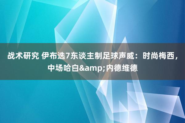 战术研究 伊布选7东谈主制足球声威：时尚梅西，中场哈白&内德维德