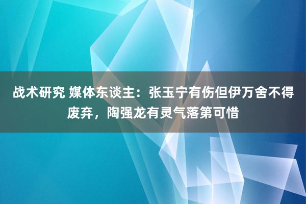 战术研究 媒体东谈主：张玉宁有伤但伊万舍不得废弃，陶强龙有灵气落第可惜