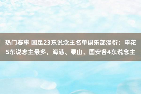 热门赛事 国足23东说念主名单俱乐部漫衍：申花5东说念主最多，海港、泰山、国安各4东说念主