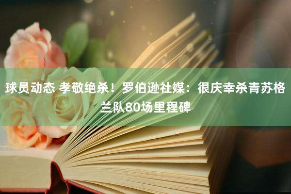 球员动态 孝敬绝杀！罗伯逊社媒：很庆幸杀青苏格兰队80场里程碑