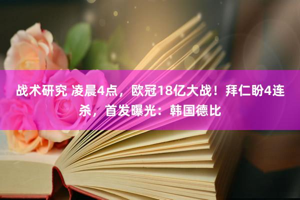 战术研究 凌晨4点，欧冠18亿大战！拜仁盼4连杀，首发曝光：韩国德比