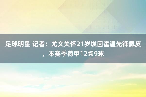 足球明星 记者：尤文关怀21岁埃因霍温先锋佩皮，本赛季荷甲12场9球