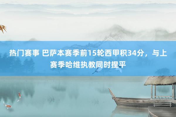 热门赛事 巴萨本赛季前15轮西甲积34分，与上赛季哈维执教同时捏平