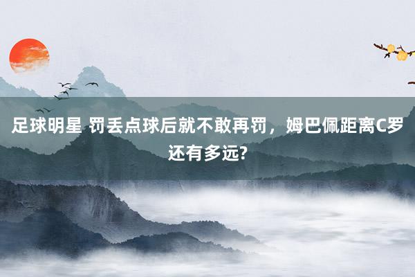 足球明星 罚丢点球后就不敢再罚，姆巴佩距离C罗还有多远?