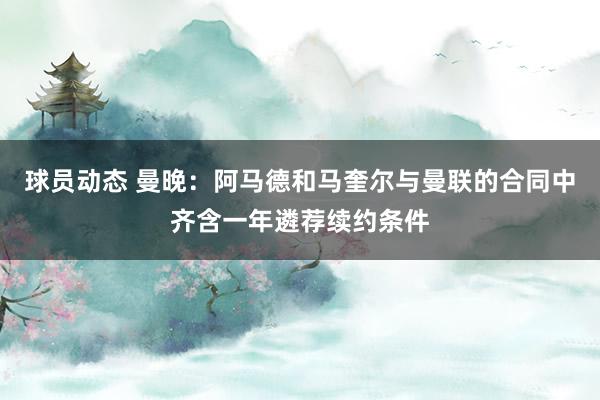 球员动态 曼晚：阿马德和马奎尔与曼联的合同中齐含一年遴荐续约条件