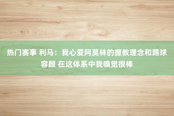 热门赛事 利马：我心爱阿莫林的握教理念和踢球容颜 在这体系中我嗅觉很棒