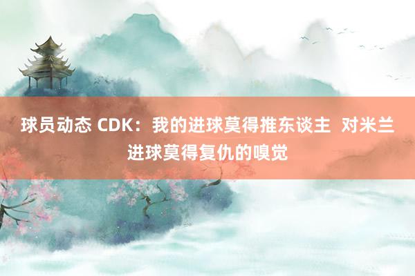 球员动态 CDK：我的进球莫得推东谈主  对米兰进球莫得复仇的嗅觉