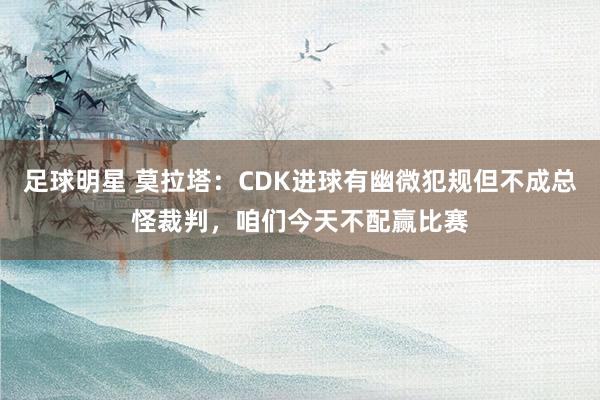 足球明星 莫拉塔：CDK进球有幽微犯规但不成总怪裁判，咱们今天不配赢比赛