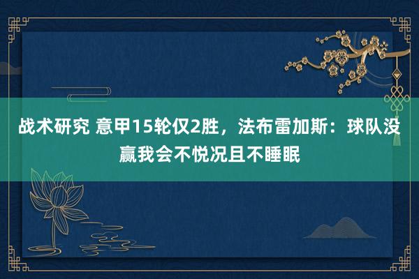 战术研究 意甲15轮仅2胜，法布雷加斯：球队没赢我会不悦况且不睡眠