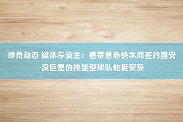 球员动态 媒体东谈主：塞蒂恩最快本周签约国安 没巨星的技能型球队他挺安妥