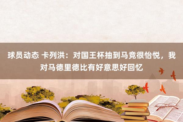 球员动态 卡列洪：对国王杯抽到马竞很怡悦，我对马德里德比有好意思好回忆