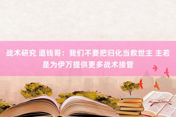 战术研究 退钱哥：我们不要把归化当救世主 主若是为伊万提供更多战术接管