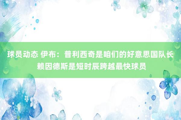 球员动态 伊布：普利西奇是咱们的好意思国队长 赖因德斯是短时辰跨越最快球员