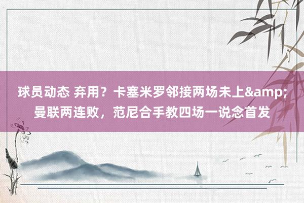 球员动态 弃用？卡塞米罗邻接两场未上&曼联两连败，范尼合手教四场一说念首发