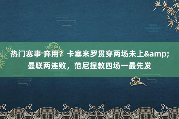 热门赛事 弃用？卡塞米罗贯穿两场未上&曼联两连败，范尼捏教四场一最先发