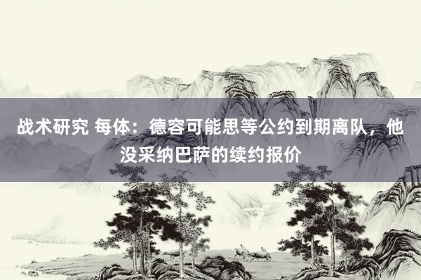 战术研究 每体：德容可能思等公约到期离队，他没采纳巴萨的续约报价