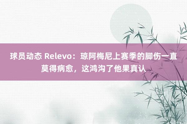 球员动态 Relevo：琼阿梅尼上赛季的脚伤一直莫得病愈，这鸿沟了他果真认