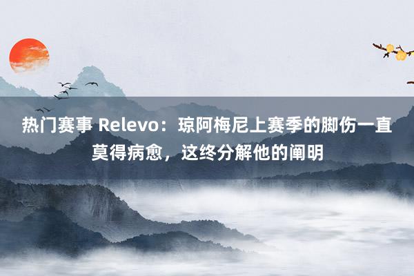 热门赛事 Relevo：琼阿梅尼上赛季的脚伤一直莫得病愈，这终分解他的阐明