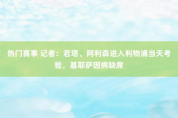 热门赛事 记者：若塔、阿利森进入利物浦当天考验，基耶萨因病缺席