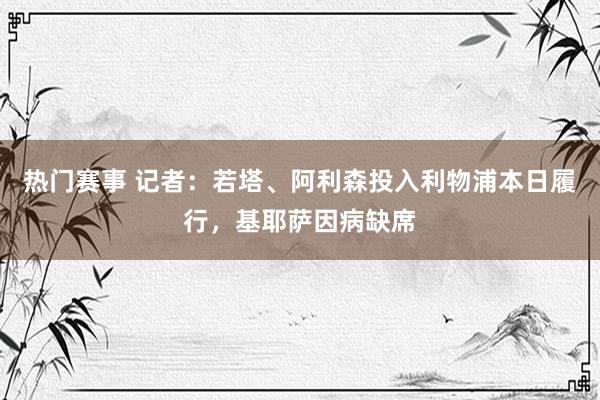 热门赛事 记者：若塔、阿利森投入利物浦本日履行，基耶萨因病缺席