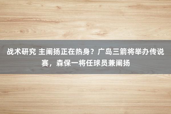 战术研究 主阐扬正在热身？广岛三箭将举办传说赛，森保一将任球员兼阐扬