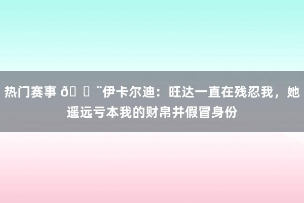 热门赛事 😨伊卡尔迪：旺达一直在残忍我，她遥远亏本我的财帛并假冒身份