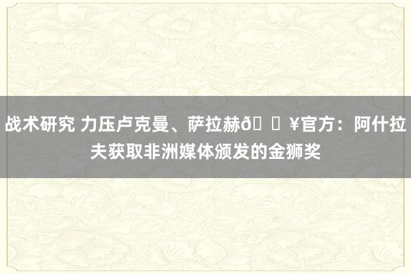 战术研究 力压卢克曼、萨拉赫🔥官方：阿什拉夫获取非洲媒体颁发的金狮奖