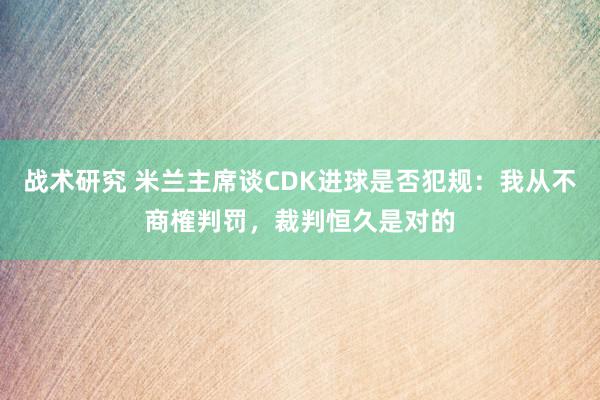 战术研究 米兰主席谈CDK进球是否犯规：我从不商榷判罚，裁判恒久是对的