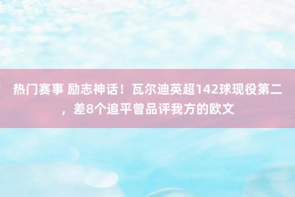 热门赛事 励志神话！瓦尔迪英超142球现役第二，差8个追平曾品评我方的欧文