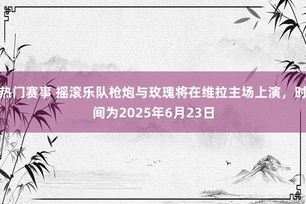 热门赛事 摇滚乐队枪炮与玫瑰将在维拉主场上演，时间为2025年6月23日