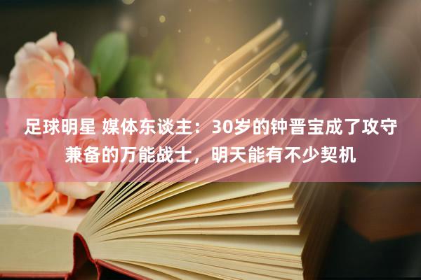 足球明星 媒体东谈主：30岁的钟晋宝成了攻守兼备的万能战士，明天能有不少契机