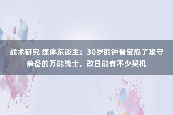 战术研究 媒体东谈主：30岁的钟晋宝成了攻守兼备的万能战士，改日能有不少契机