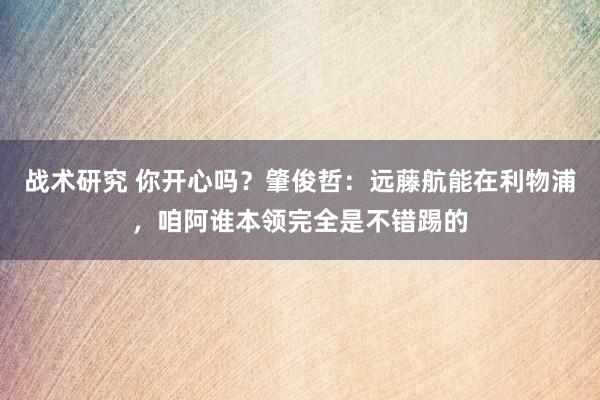 战术研究 你开心吗？肇俊哲：远藤航能在利物浦，咱阿谁本领完全是不错踢的