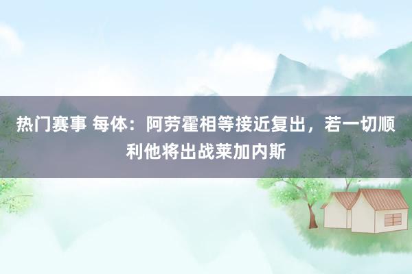 热门赛事 每体：阿劳霍相等接近复出，若一切顺利他将出战莱加内斯