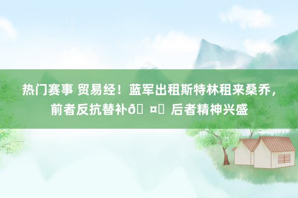 热门赛事 贸易经！蓝军出租斯特林租来桑乔，前者反抗替补🤔后者精神兴盛