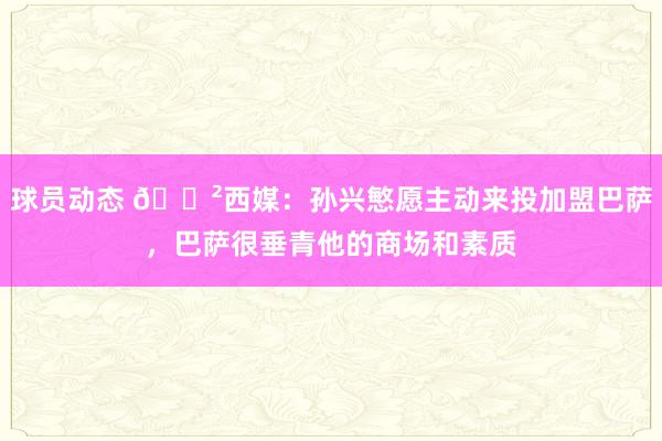 球员动态 😲西媒：孙兴慜愿主动来投加盟巴萨，巴萨很垂青他的商场和素质