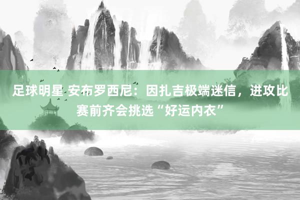 足球明星 安布罗西尼：因扎吉极端迷信，进攻比赛前齐会挑选“好运内衣”