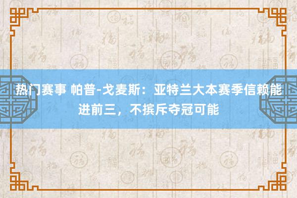 热门赛事 帕普-戈麦斯：亚特兰大本赛季信赖能进前三，不摈斥夺冠可能