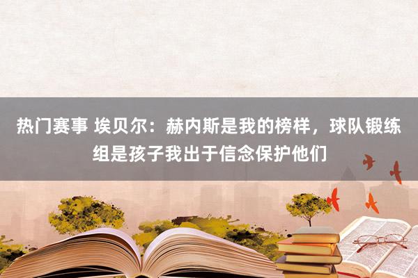 热门赛事 埃贝尔：赫内斯是我的榜样，球队锻练组是孩子我出于信念保护他们