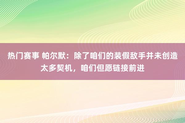 热门赛事 帕尔默：除了咱们的装假敌手并未创造太多契机，咱们但愿链接前进