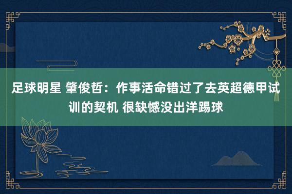 足球明星 肇俊哲：作事活命错过了去英超德甲试训的契机 很缺憾没出洋踢球