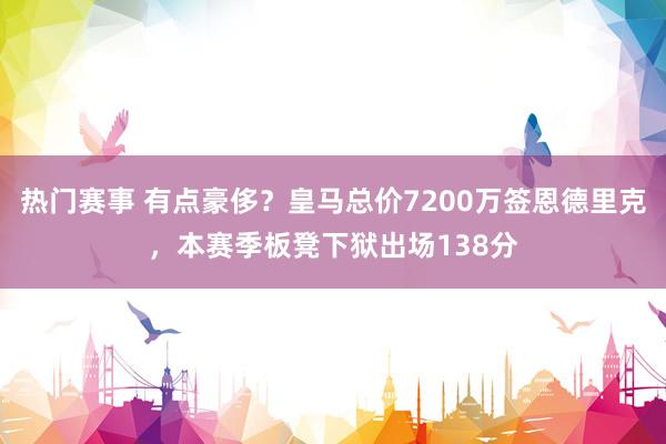 热门赛事 有点豪侈？皇马总价7200万签恩德里克，本赛季板凳下狱出场138分