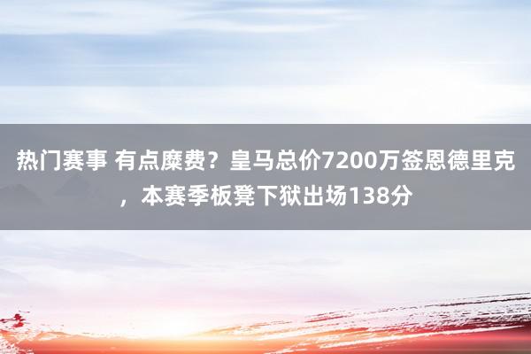 热门赛事 有点糜费？皇马总价7200万签恩德里克，本赛季板凳下狱出场138分