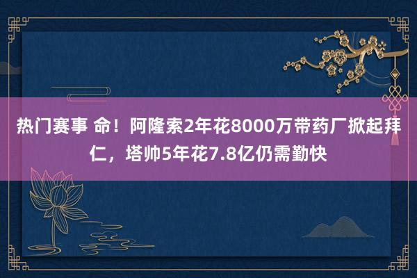 热门赛事 命！阿隆索2年花8000万带药厂掀起拜仁，塔帅5年花7.8亿仍需勤快