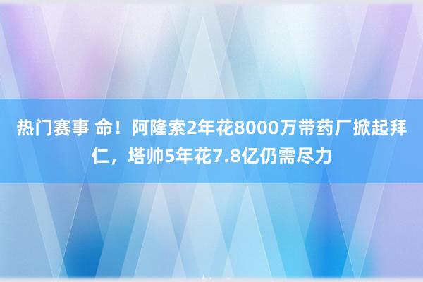 热门赛事 命！阿隆索2年花8000万带药厂掀起拜仁，塔帅5年花7.8亿仍需尽力