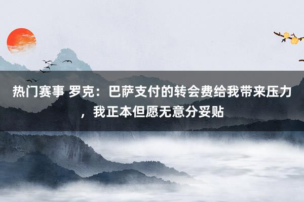 热门赛事 罗克：巴萨支付的转会费给我带来压力，我正本但愿无意分妥贴