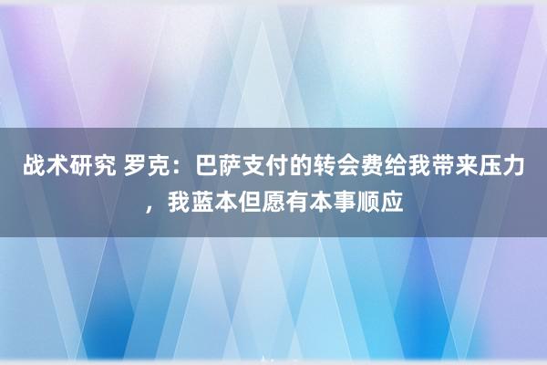 战术研究 罗克：巴萨支付的转会费给我带来压力，我蓝本但愿有本事顺应