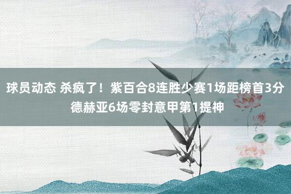 球员动态 杀疯了！紫百合8连胜少赛1场距榜首3分 德赫亚6场零封意甲第1提神